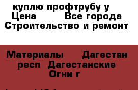 куплю профтрубу у  › Цена ­ 10 - Все города Строительство и ремонт » Материалы   . Дагестан респ.,Дагестанские Огни г.